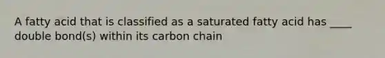 A fatty acid that is classified as a saturated fatty acid has ____ double bond(s) within its carbon chain