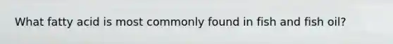 What fatty acid is most commonly found in fish and fish oil?