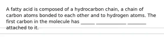 A fatty acid is composed of a hydrocarbon chain, a chain of carbon atoms bonded to each other and to hydrogen atoms. The first carbon in the molecule has ______ _____________ ________ attached to it.