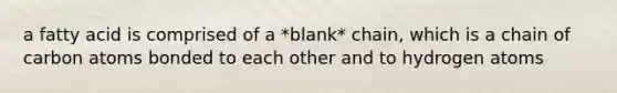 a fatty acid is comprised of a *blank* chain, which is a chain of carbon atoms bonded to each other and to hydrogen atoms