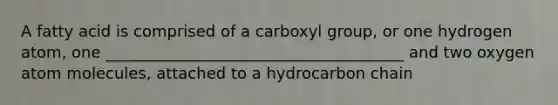 A fatty acid is comprised of a carboxyl group, or one hydrogen atom, one ______________________________________ and two oxygen atom molecules, attached to a hydrocarbon chain