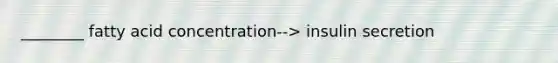 ________ fatty acid concentration--> insulin secretion