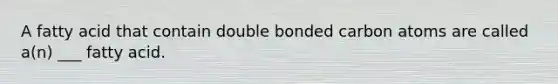 A fatty acid that contain double bonded carbon atoms are called a(n) ___ fatty acid.