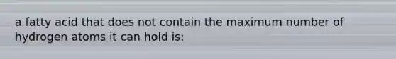 a fatty acid that does not contain the maximum number of hydrogen atoms it can hold is: