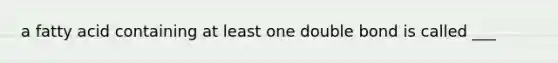 a fatty acid containing at least one double bond is called ___