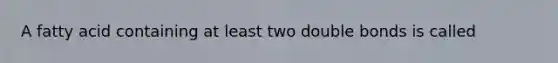 A fatty acid containing at least two double bonds is called