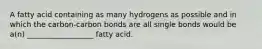 A fatty acid containing as many hydrogens as possible and in which the carbon-carbon bonds are all single bonds would be a(n) __________________ fatty acid.