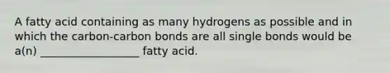 A fatty acid containing as many hydrogens as possible and in which the carbon-carbon bonds are all single bonds would be a(n) __________________ fatty acid.