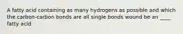 A fatty acid containing as many hydrogens as possible and which the carbon-carbon bonds are all single bonds wound be an ____ fatty acid