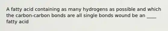 A fatty acid containing as many hydrogens as possible and which the carbon-carbon bonds are all single bonds wound be an ____ fatty acid