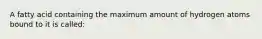 A fatty acid containing the maximum amount of hydrogen atoms bound to it is called: