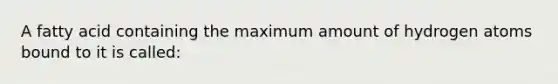 A fatty acid containing the maximum amount of hydrogen atoms bound to it is called: