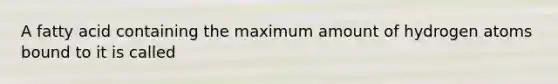 A fatty acid containing the maximum amount of hydrogen atoms bound to it is called