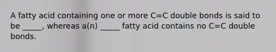 A fatty acid containing one or more C=C double bonds is said to be _____, whereas a(n) _____ fatty acid contains no C=C double bonds.