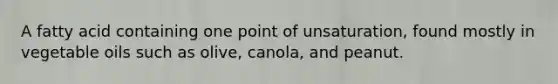 A fatty acid containing one point of unsaturation, found mostly in vegetable oils such as olive, canola, and peanut.