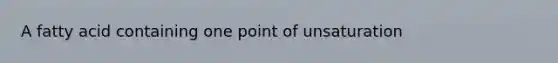 A fatty acid containing one point of unsaturation