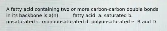 A fatty acid containing two or more carbon-carbon double bonds in its backbone is a(n) _____ fatty acid. a. saturated b. unsaturated c. monounsaturated d. polyunsaturated e. B and D