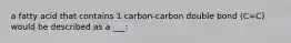 a fatty acid that contains 1 carbon-carbon double bond (C=C) would be described as a ___: