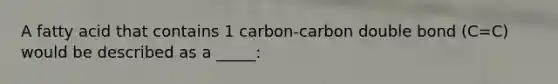 A fatty acid that contains 1 carbon-carbon double bond (C=C) would be described as a _____: