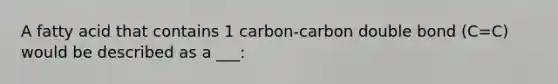 A fatty acid that contains 1 carbon-carbon double bond (C=C) would be described as a ___: