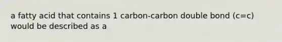 a fatty acid that contains 1 carbon-carbon double bond (c=c) would be described as a