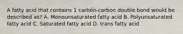 A fatty acid that contains 1 carbon-carbon double bond would be described as? A. Monounsaturated fatty acid B. Polyunsaturated fatty acid C. Saturated fatty acid D. trans fatty acid