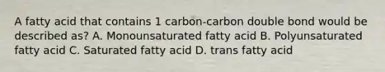 A fatty acid that contains 1 carbon-carbon double bond would be described as? A. Monounsaturated fatty acid B. Polyunsaturated fatty acid C. Saturated fatty acid D. trans fatty acid