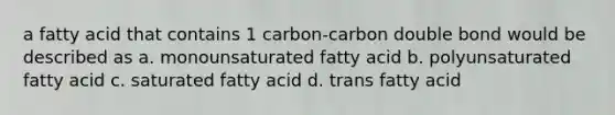 a fatty acid that contains 1 carbon-carbon double bond would be described as a. monounsaturated fatty acid b. polyunsaturated fatty acid c. saturated fatty acid d. trans fatty acid