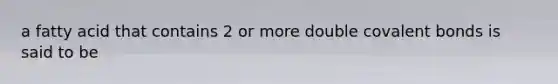 a fatty acid that contains 2 or more double <a href='https://www.questionai.com/knowledge/kWply8IKUM-covalent-bonds' class='anchor-knowledge'>covalent bonds</a> is said to be