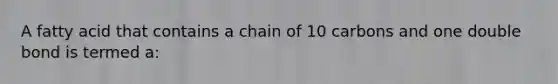 A fatty acid that contains a chain of 10 carbons and one double bond is termed a: