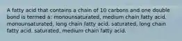 A fatty acid that contains a chain of 10 carbons and one double bond is termed a: monounsaturated, medium chain fatty acid. monounsaturated, long chain fatty acid. saturated, long chain fatty acid. saturated, medium chain fatty acid.