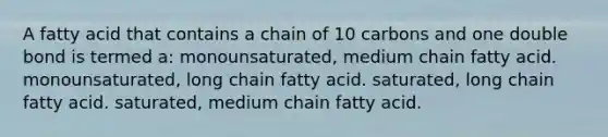 A fatty acid that contains a chain of 10 carbons and one double bond is termed a: monounsaturated, medium chain fatty acid. monounsaturated, long chain fatty acid. saturated, long chain fatty acid. saturated, medium chain fatty acid.