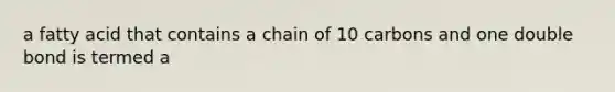 a fatty acid that contains a chain of 10 carbons and one double bond is termed a