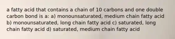 a fatty acid that contains a chain of 10 carbons and one double carbon bond is a: a) monounsaturated, medium chain fatty acid b) monounsaturated, long chain fatty acid c) saturated, long chain fatty acid d) saturated, medium chain fatty acid