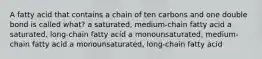 A fatty acid that contains a chain of ten carbons and one double bond is called what? a saturated, medium-chain fatty acid a saturated, long-chain fatty acid a monounsaturated, medium-chain fatty acid a monounsaturated, long-chain fatty acid