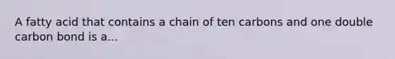 A fatty acid that contains a chain of ten carbons and one double carbon bond is a...