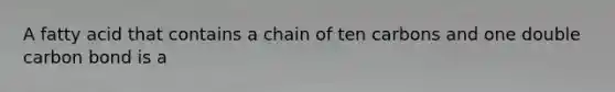 A fatty acid that contains a chain of ten carbons and one double carbon bond is a