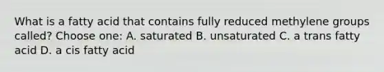 What is a fatty acid that contains fully reduced methylene groups called? Choose one: A. saturated B. unsaturated C. a trans fatty acid D. a cis fatty acid