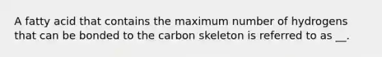 A fatty acid that contains the maximum number of hydrogens that can be bonded to the carbon skeleton is referred to as __.