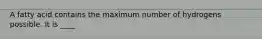 A fatty acid contains the maximum number of hydrogens possible. It is ____