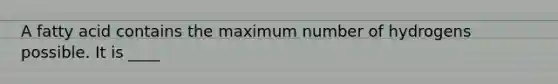 A fatty acid contains the maximum number of hydrogens possible. It is ____