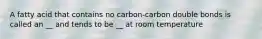 A fatty acid that contains no carbon-carbon double bonds is called an __ and tends to be __ at room temperature