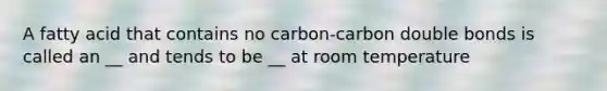 A fatty acid that contains no carbon-carbon double bonds is called an __ and tends to be __ at room temperature