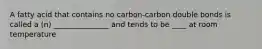 A fatty acid that contains no carbon-carbon double bonds is called a (n) _______________ and tends to be ____ at room temperature