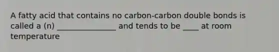 A fatty acid that contains no carbon-carbon double bonds is called a (n) _______________ and tends to be ____ at room temperature