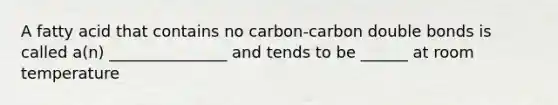 A fatty acid that contains no carbon-carbon double bonds is called a(n) _______________ and tends to be ______ at room temperature