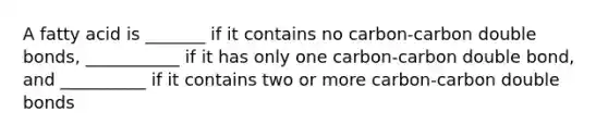 A fatty acid is _______ if it contains no carbon-carbon double bonds, ___________ if it has only one carbon-carbon double bond, and __________ if it contains two or more carbon-carbon double bonds