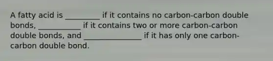 A fatty acid is _________ if it contains no carbon-carbon double bonds, ___________ if it contains two or more carbon-carbon double bonds, and _______________ if it has only one carbon-carbon double bond.