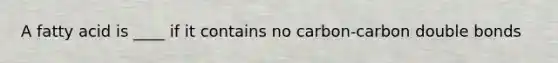 A fatty acid is ____ if it contains no carbon-carbon double bonds