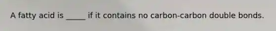 A fatty acid is _____ if it contains no carbon-carbon double bonds.